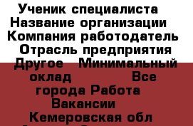 Ученик специалиста › Название организации ­ Компания-работодатель › Отрасль предприятия ­ Другое › Минимальный оклад ­ 50 000 - Все города Работа » Вакансии   . Кемеровская обл.,Анжеро-Судженск г.